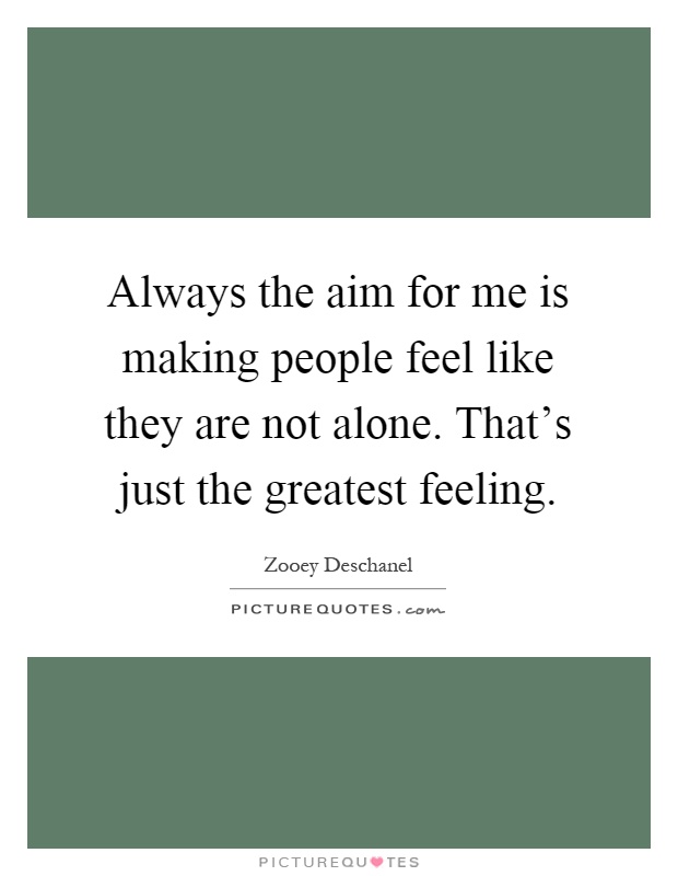 Always the aim for me is making people feel like they are not alone. That's just the greatest feeling Picture Quote #1