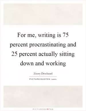 For me, writing is 75 percent procrastinating and 25 percent actually sitting down and working Picture Quote #1