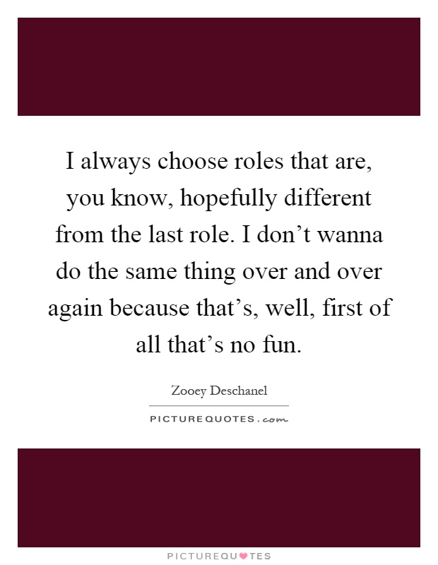 I always choose roles that are, you know, hopefully different from the last role. I don't wanna do the same thing over and over again because that's, well, first of all that's no fun Picture Quote #1