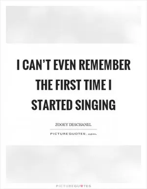 I can’t even remember the first time I started singing Picture Quote #1