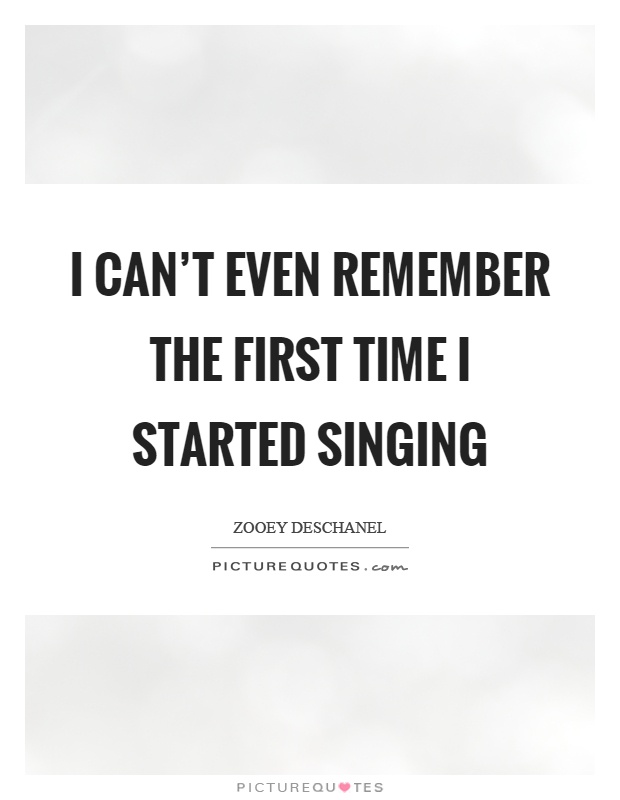 I can't even remember the first time I started singing Picture Quote #1