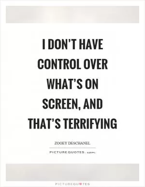 I don’t have control over what’s on screen, and that’s terrifying Picture Quote #1