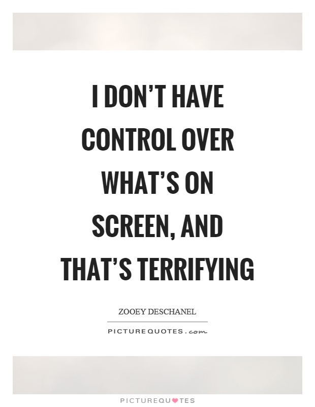 I don't have control over what's on screen, and that's terrifying Picture Quote #1