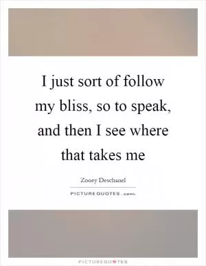 I just sort of follow my bliss, so to speak, and then I see where that takes me Picture Quote #1