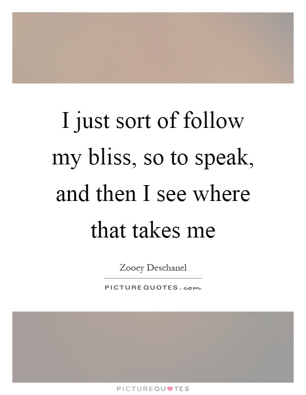 I just sort of follow my bliss, so to speak, and then I see where that takes me Picture Quote #1