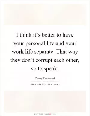 I think it’s better to have your personal life and your work life separate. That way they don’t corrupt each other, so to speak Picture Quote #1
