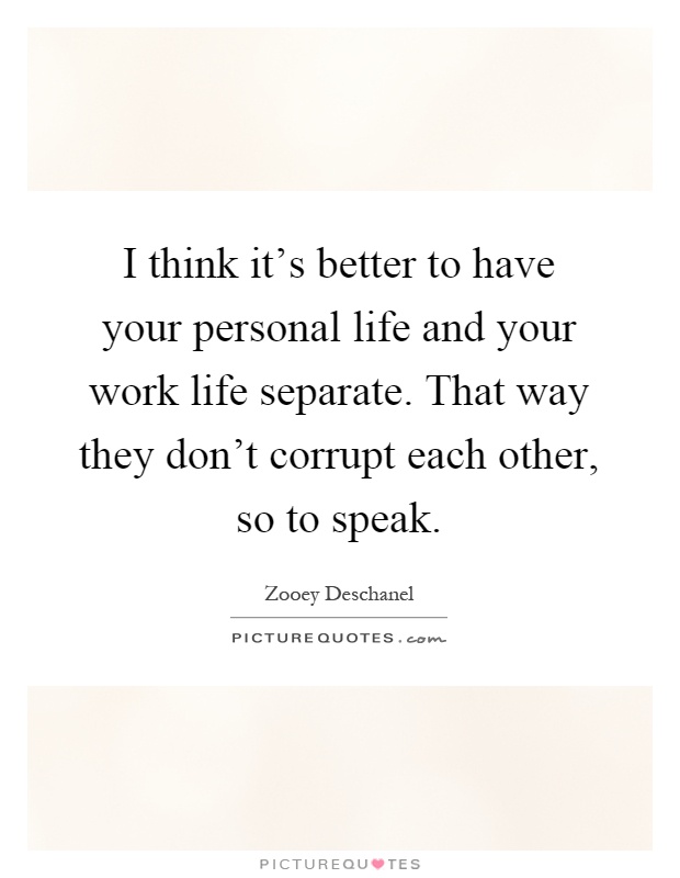 I think it's better to have your personal life and your work life separate. That way they don't corrupt each other, so to speak Picture Quote #1