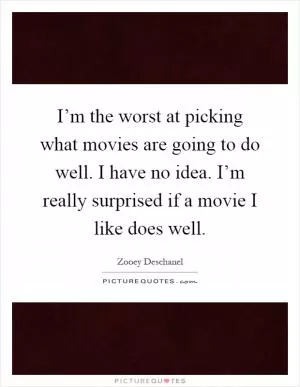 I’m the worst at picking what movies are going to do well. I have no idea. I’m really surprised if a movie I like does well Picture Quote #1