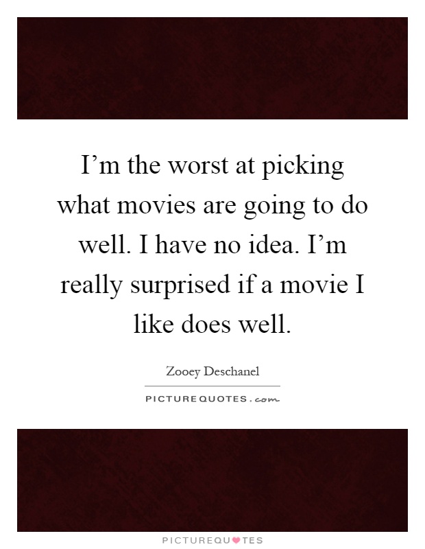 I'm the worst at picking what movies are going to do well. I have no idea. I'm really surprised if a movie I like does well Picture Quote #1