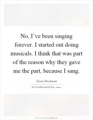 No, I’ve been singing forever. I started out doing musicals. I think that was part of the reason why they gave me the part, because I sang Picture Quote #1