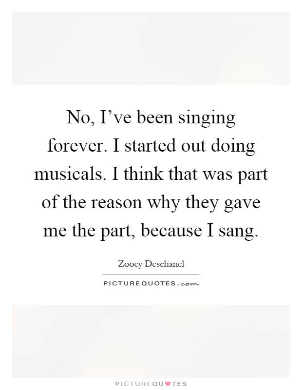 No, I've been singing forever. I started out doing musicals. I think that was part of the reason why they gave me the part, because I sang Picture Quote #1