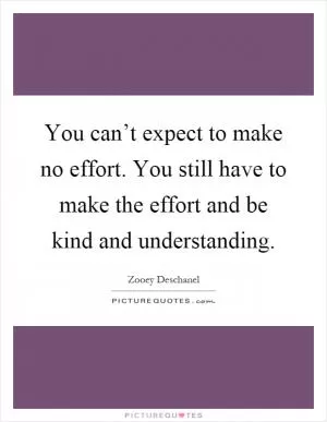 You can’t expect to make no effort. You still have to make the effort and be kind and understanding Picture Quote #1