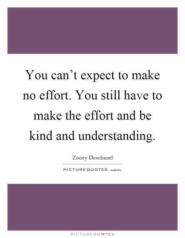 You can't expect to make no effort. You still have to make the effort and be kind and understanding Picture Quote #1