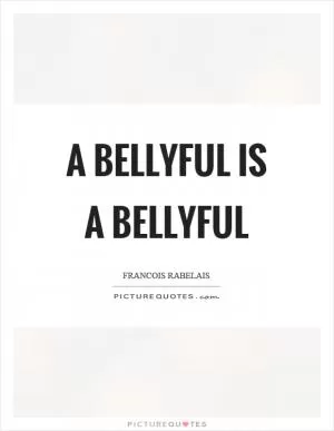 A bellyful is a bellyful Picture Quote #1