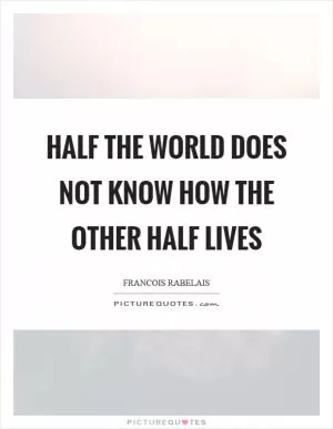 Half the world does not know how the other half lives Picture Quote #1
