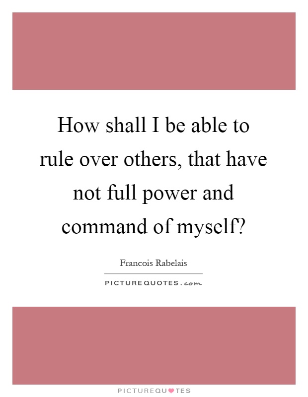 How shall I be able to rule over others, that have not full power and command of myself? Picture Quote #1