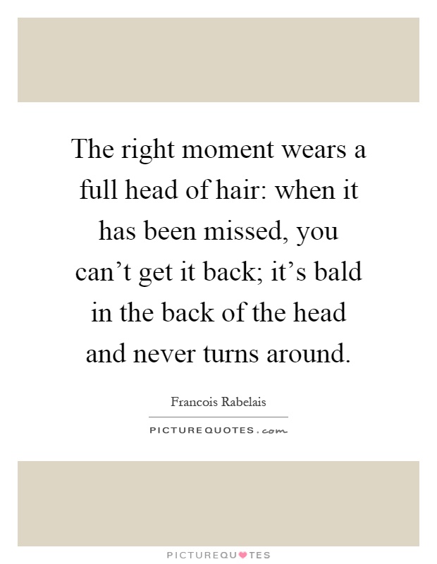 The right moment wears a full head of hair: when it has been missed, you can't get it back; it's bald in the back of the head and never turns around Picture Quote #1