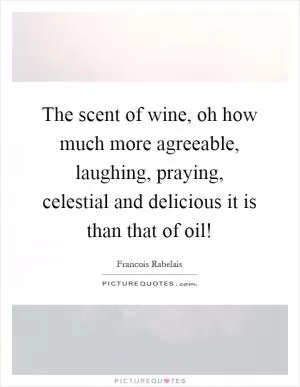 The scent of wine, oh how much more agreeable, laughing, praying, celestial and delicious it is than that of oil! Picture Quote #1
