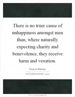 There is no truer cause of unhappiness amongst men than, where naturally expecting charity and benevolence, they receive harm and vexation Picture Quote #1