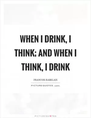 When I drink, I think; and when I think, I drink Picture Quote #1