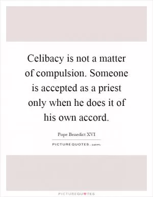Celibacy is not a matter of compulsion. Someone is accepted as a priest only when he does it of his own accord Picture Quote #1