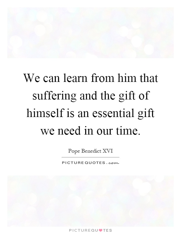We can learn from him that suffering and the gift of himself is an essential gift we need in our time Picture Quote #1