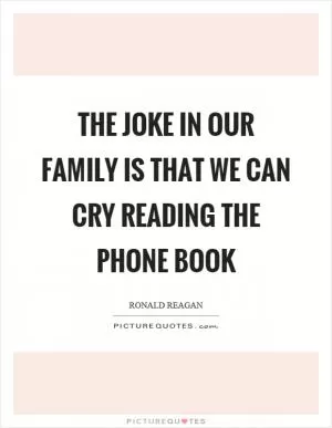 The joke in our family is that we can cry reading the phone book Picture Quote #1