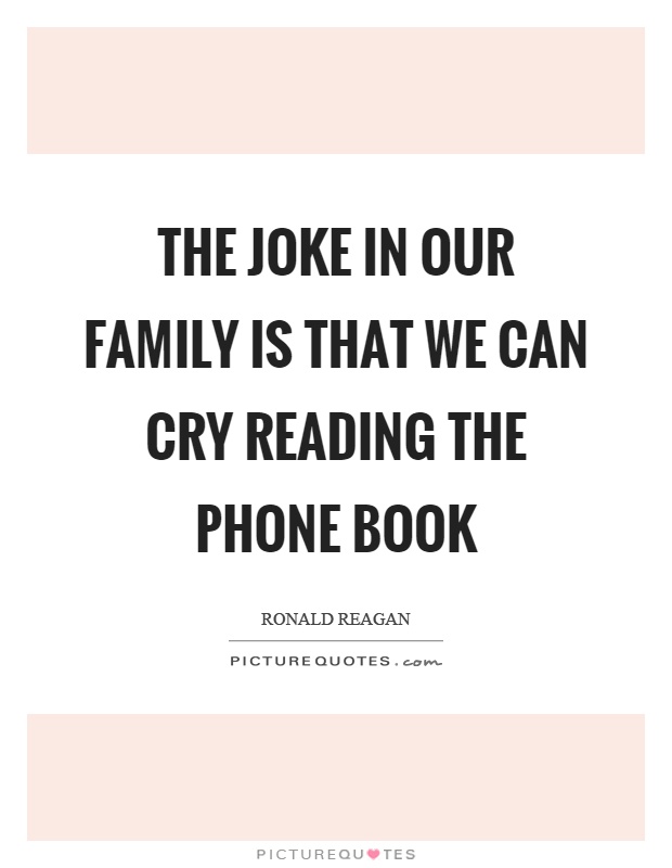 The joke in our family is that we can cry reading the phone book Picture Quote #1