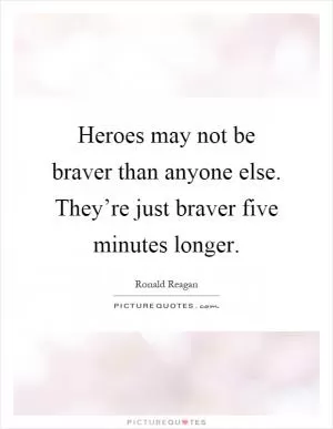 Heroes may not be braver than anyone else. They’re just braver five minutes longer Picture Quote #1