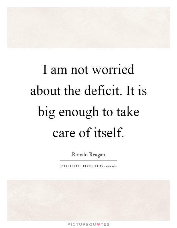 I am not worried about the deficit. It is big enough to take care of itself Picture Quote #1