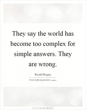 They say the world has become too complex for simple answers. They are wrong Picture Quote #1