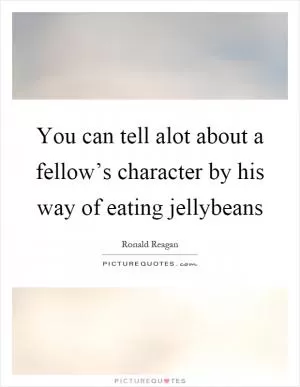 You can tell alot about a fellow’s character by his way of eating jellybeans Picture Quote #1