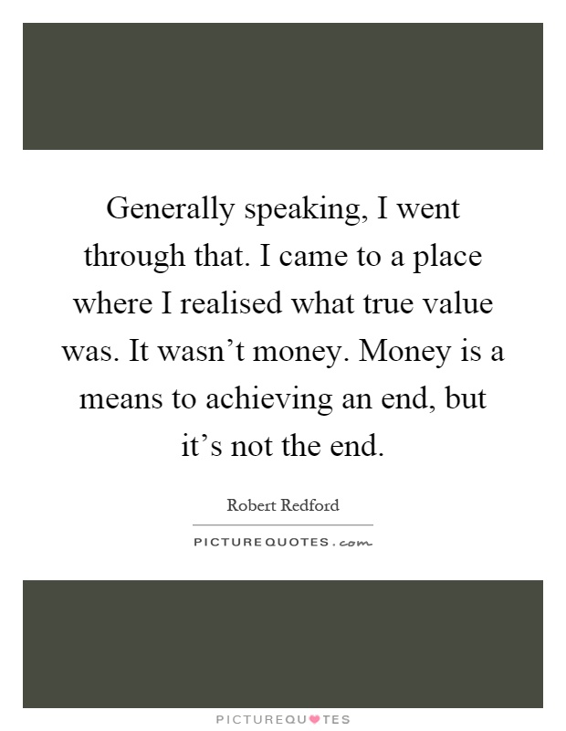 Generally speaking, I went through that. I came to a place where I realised what true value was. It wasn't money. Money is a means to achieving an end, but it's not the end Picture Quote #1