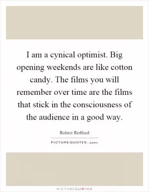 I am a cynical optimist. Big opening weekends are like cotton candy. The films you will remember over time are the films that stick in the consciousness of the audience in a good way Picture Quote #1