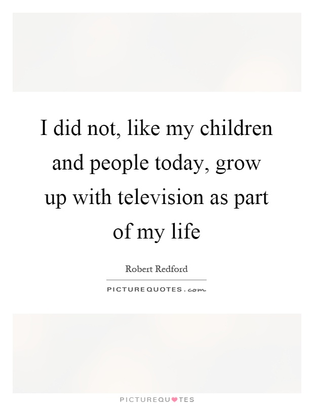 I did not, like my children and people today, grow up with television as part of my life Picture Quote #1