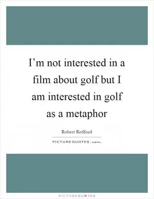 I’m not interested in a film about golf but I am interested in golf as a metaphor Picture Quote #1