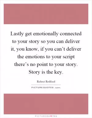 Lastly get emotionally connected to your story so you can deliver it, you know, if you can’t deliver the emotions to your script there’s no point to your story. Story is the key Picture Quote #1