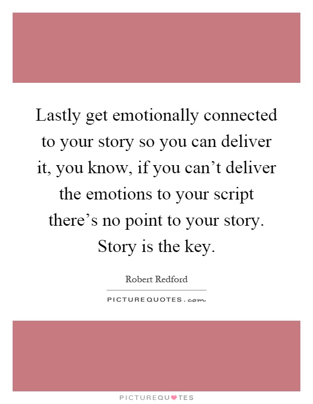 Lastly get emotionally connected to your story so you can deliver it, you know, if you can't deliver the emotions to your script there's no point to your story. Story is the key Picture Quote #1