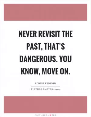 Never revisit the past, that’s dangerous. You know, move on Picture Quote #1