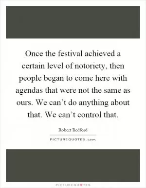Once the festival achieved a certain level of notoriety, then people began to come here with agendas that were not the same as ours. We can’t do anything about that. We can’t control that Picture Quote #1