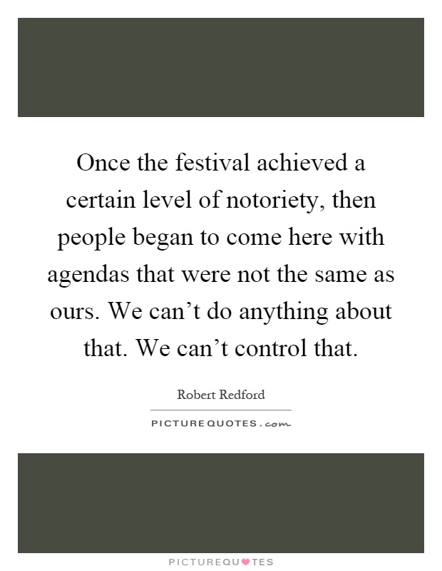 Once the festival achieved a certain level of notoriety, then people began to come here with agendas that were not the same as ours. We can't do anything about that. We can't control that Picture Quote #1