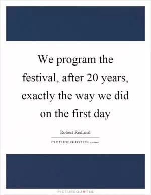 We program the festival, after 20 years, exactly the way we did on the first day Picture Quote #1