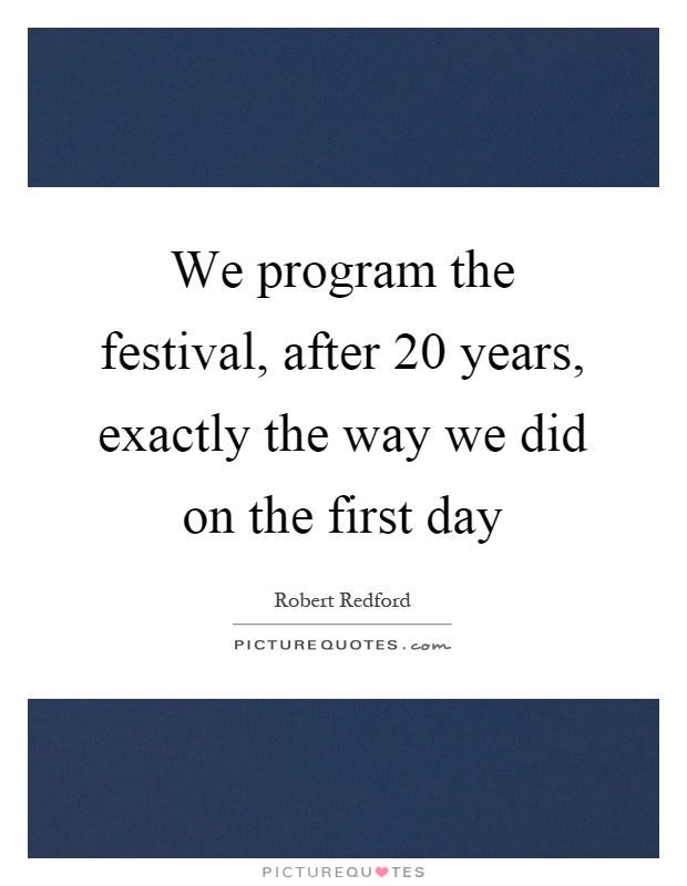 We program the festival, after 20 years, exactly the way we did on the first day Picture Quote #1
