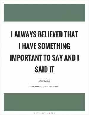 I always believed that I have something important to say and I said it Picture Quote #1