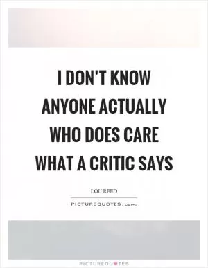 I don’t know anyone actually who does care what a critic says Picture Quote #1