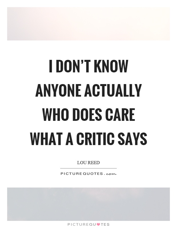 I don't know anyone actually who does care what a critic says Picture Quote #1