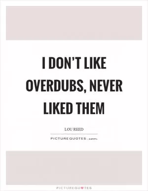 I don’t like overdubs, never liked them Picture Quote #1