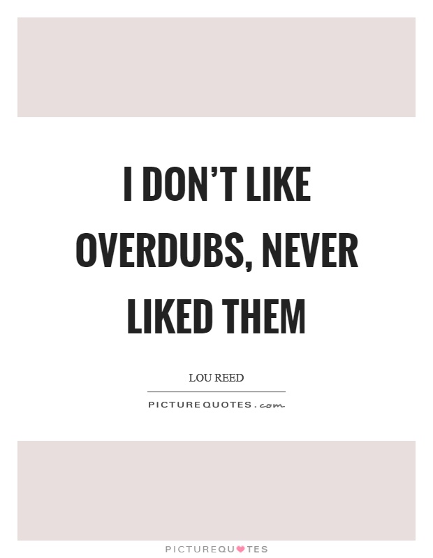 I don't like overdubs, never liked them Picture Quote #1