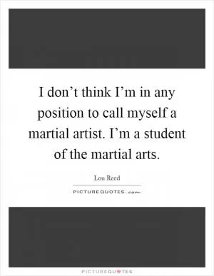I don’t think I’m in any position to call myself a martial artist. I’m a student of the martial arts Picture Quote #1