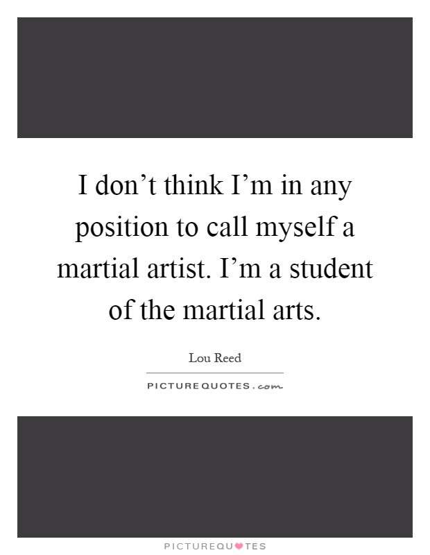I don't think I'm in any position to call myself a martial artist. I'm a student of the martial arts Picture Quote #1
